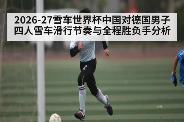 2026-27雪车世界杯中国对德国男子四人雪车滑行节奏与全程胜负手分析