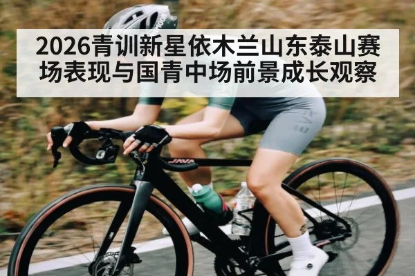 2026青训新星依木兰山东泰山赛场表现与国青中场前景成长观察